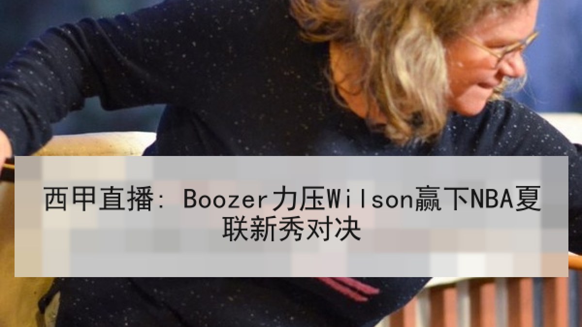 西甲直播: Boozer力压Wilson赢下NBA夏联新秀对决