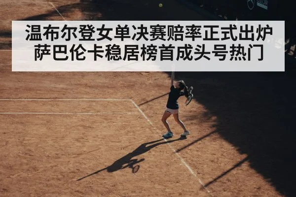 温布尔登女单决赛赔率正式出炉 萨巴伦卡稳居榜首成头号热门