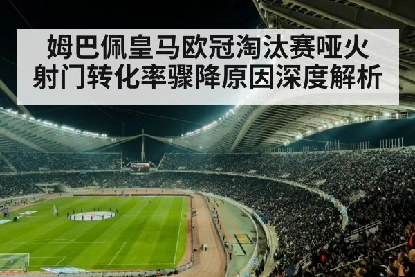 姆巴佩皇马欧冠淘汰赛哑火 射门转化率骤降原因深度解析