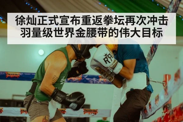 徐灿正式宣布重返拳坛再次冲击羽量级世界金腰带的伟大目标