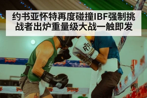 约书亚怀特再度碰撞IBF强制挑战者出炉重量级大战一触即发